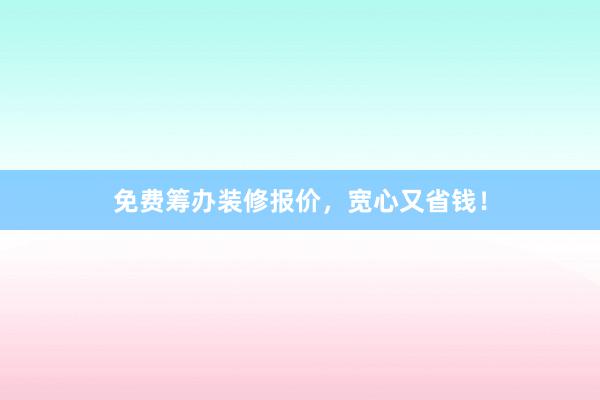 免费筹办装修报价，宽心又省钱！