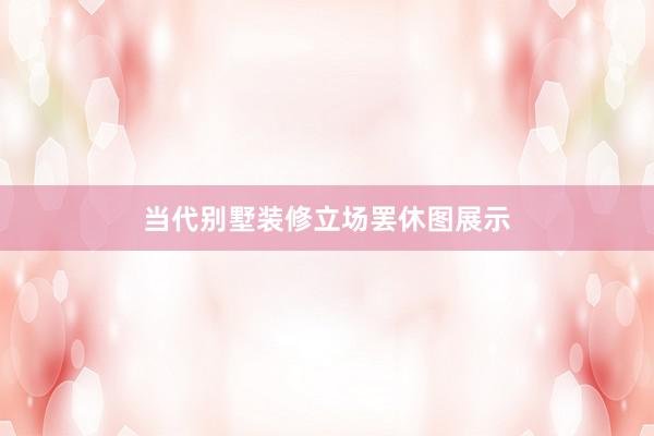 当代别墅装修立场罢休图展示