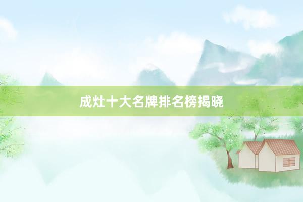 成灶十大名牌排名榜揭晓