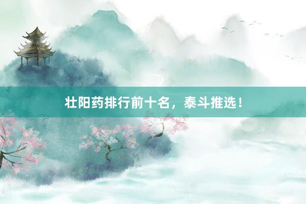 壮阳药排行前十名，泰斗推选！