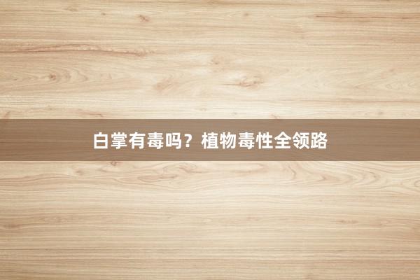 白掌有毒吗？植物毒性全领路