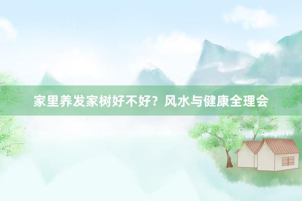 家里养发家树好不好？风水与健康全理会