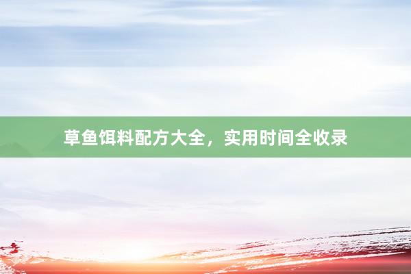 草鱼饵料配方大全，实用时间全收录