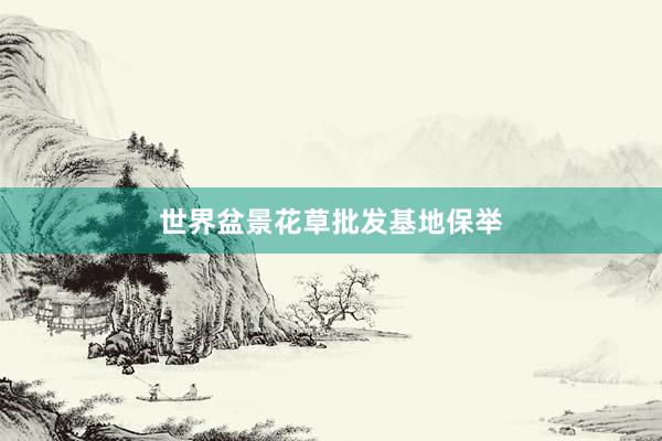 世界盆景花草批发基地保举