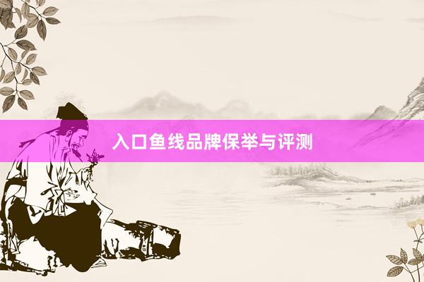 入口鱼线品牌保举与评测