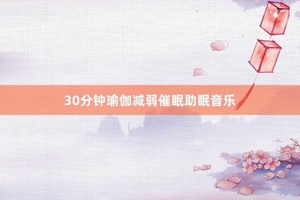30分钟瑜伽减弱催眠助眠音乐